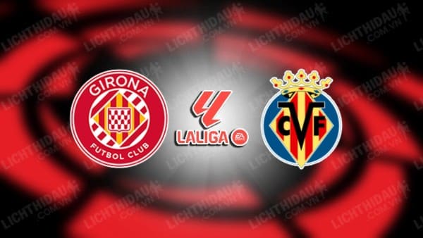 Trực tiếp Girona vs Villarreal, 03h00 ngày 15/05, vòng 36 VĐQG Tây Ban Nha