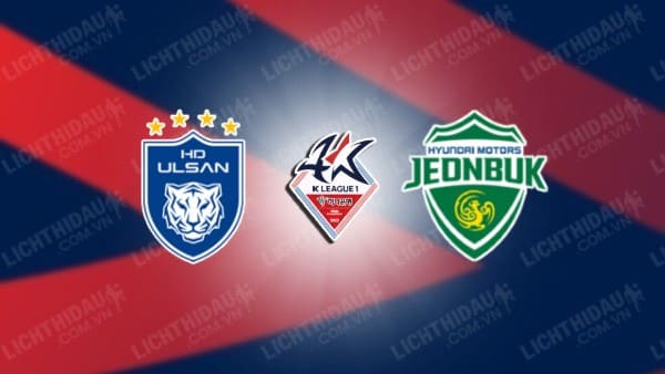 Trực tiếp Ulsan HD vs Jeonbuk Hyundai, 14h30 ngày 1/6, vòng 16 VĐQG Hàn Quốc