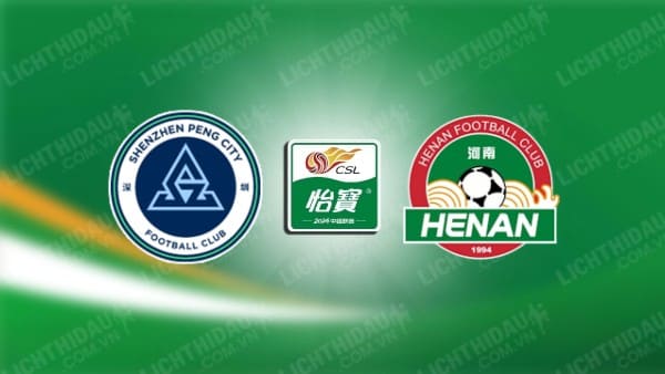 Trực tiếp Shenzhen Peng City vs Henan FC, 19h00 ngày 13/7, vòng 19 VĐQG Trung Quốc