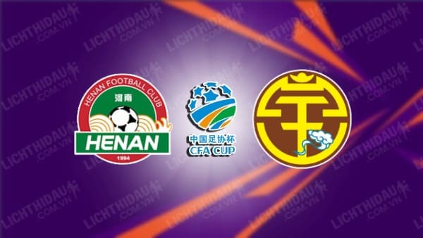 Trực tiếp Henan Songshan vs Guangxi Pingguo, 18h00 ngày 17/7, vòng 5 Cúp FA Trung Quốc