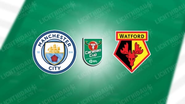 Trực tiếp Man City vs Watford, 01h45 ngày 25/9, vòng 3 Cúp Liên đoàn Anh