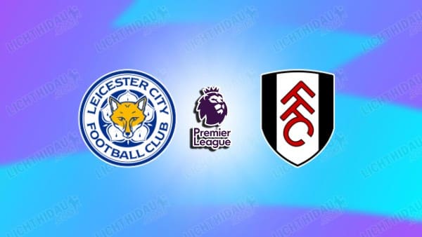 Link xem Leicester vs Fulham, 22h00 ngày 18/01, vòng 22 Ngoại hạng Anh