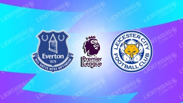 Link xem Everton vs Leicester, 22h00 ngày 1/2, vòng 24 Ngoại Hạng Anh