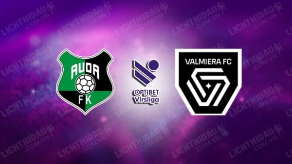 NHẬN ĐỊNH SOI KÈO FK AUDA VS VALMIERA, 00H00 NGÀY 4/7