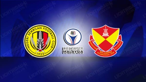 NHẬN ĐỊNH SOI KÈO NEGERI SEMBILAN VS SELANGOR, 20H00 NGÀY 14/8