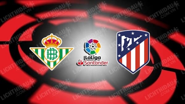 NHẬN ĐỊNH SOI KÈO REAL BETIS VS ATLETICO MADRID, 02H30 NGÀY 21/08