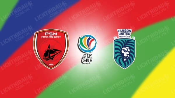 NHẬN ĐỊNH SOI KÈO PSM MAKASSAR VS YANGON UNITED, 18H00 NGÀY 23/8