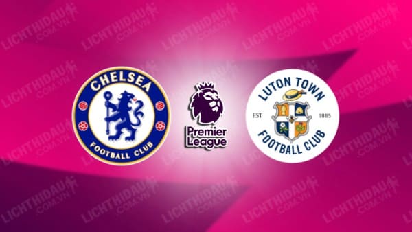 NHẬN ĐỊNH SOI KÈO CHELSEA VS LUTON TOWN, 02H00 NGÀY 26/8