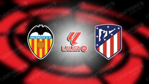 NHẬN ĐỊNH SOI KÈO VALENCIA VS ATLETICO MADRID, 21H15 NGÀY 16/9