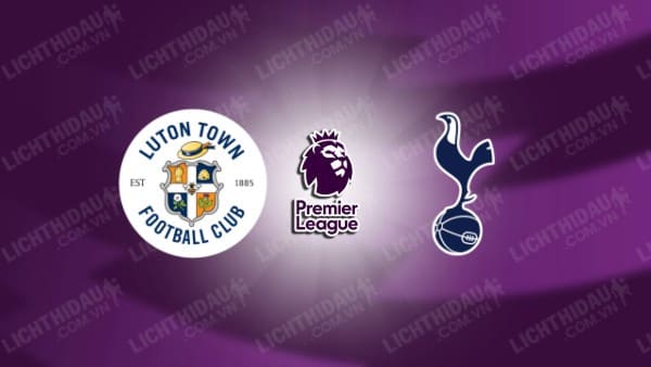 NHẬN ĐỊNH SOI KÈO LUTON TOWN VS TOTTENHAM, 18H30 NGÀY 7/10