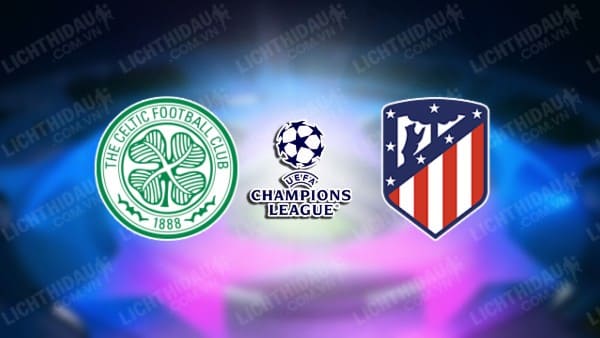 NHẬN ĐỊNH SOI KÈO CELTIC VS ATLETICO MADRID, 02H00 NGÀY 26/10