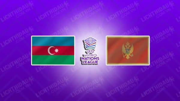 NHẬN ĐỊNH SOI KÈO NỮ AZERBAIJAN VS NỮ MONTENEGRO, 19H00 NGÀY 31/10