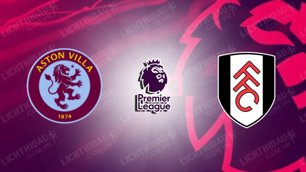 NHẬN ĐỊNH SOI KÈO ASTON VILLA VS FULHAM, 21H00 NGÀY 12/11