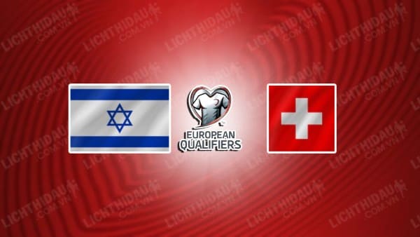 NHẬN ĐỊNH SOI KÈO ISRAEL VS THỤY SĨ, 02H45 NGÀY 16/11