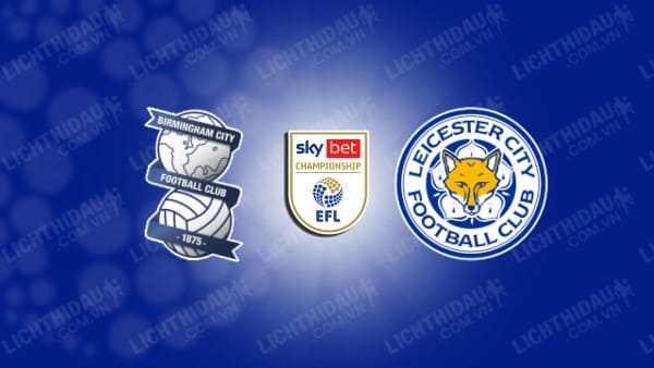 NHẬN ĐỊNH SOI KÈO BIRMINGHAM VS LEICESTER CITY, 03H00 NGÀY 19/12