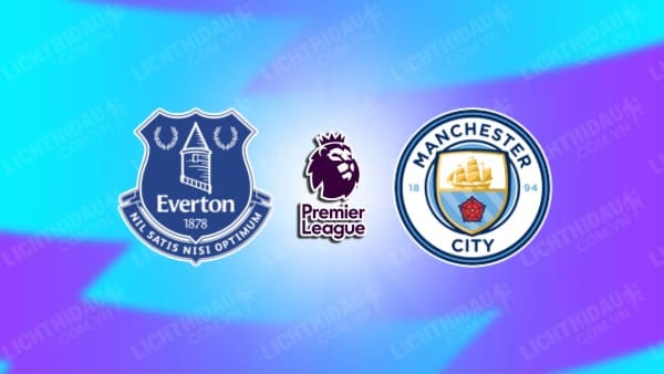 NHẬN ĐỊNH SOI KÈO EVERTON VS MAN CITY, 03H15 NGÀY 28/12