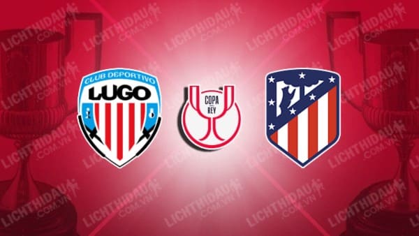 NHẬN ĐỊNH SOI KÈO LUGO VS ATLETICO MADRID, 22H00 NGÀY 6/1