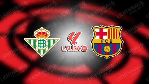 NHẬN ĐỊNH SOI KÈO REAL BETIS VS BARCELONA, 00H30 NGÀY 22/1