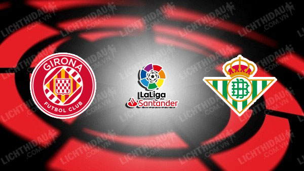 NHẬN ĐỊNH SOI KÈO GIRONA VS BETIS, 21H15 NGÀY 31/3