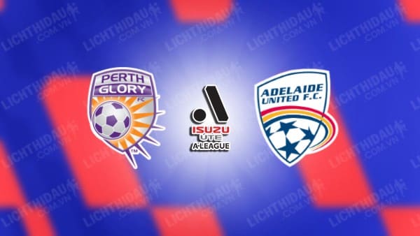 NHẬN ĐỊNH SOI KÈO PERTH GLORY VS ADELAIDE UNITED, 14H00 NGÀY 7/4