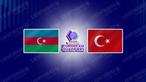 NHẬN ĐỊNH SOI KÈO NỮ AZERBAIJAN VS NỮ THỔ NHĨ KỲ, 22H00 NGÀY 4/6