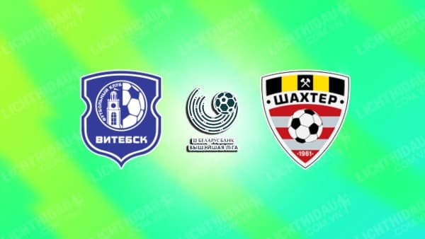 NHẬN ĐỊNH SOI KÈO VITEBSK VS SHAKHTER SOLIGORSK, 22H30 NGÀY 02/08