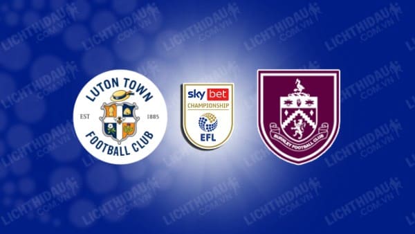 NHẬN ĐỊNH SOI KÈO LUTON VS BURNLEY, 02H00 NGÀY 13/08