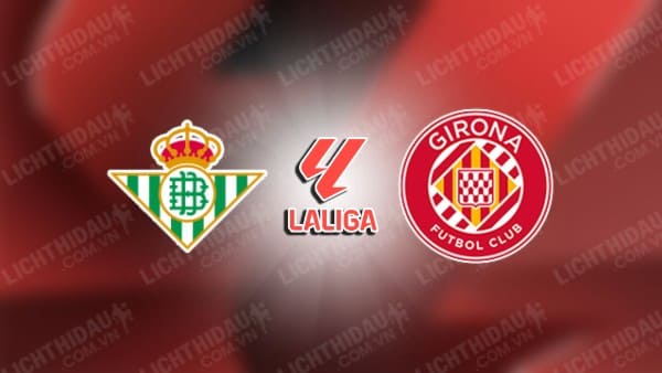 NHẬN ĐỊNH SOI KÈO REAL BETIS VS GIRONA, 02H30 NGÀY 16/08