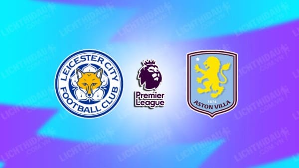 NHẬN ĐỊNH SOI KÈO LEICESTER VS ASTON VILLA, 21H00 NGÀY 31/8