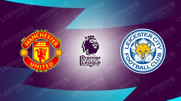 NHẬN ĐỊNH MU VS LEICESTER, 21H00 NGÀY 10/11