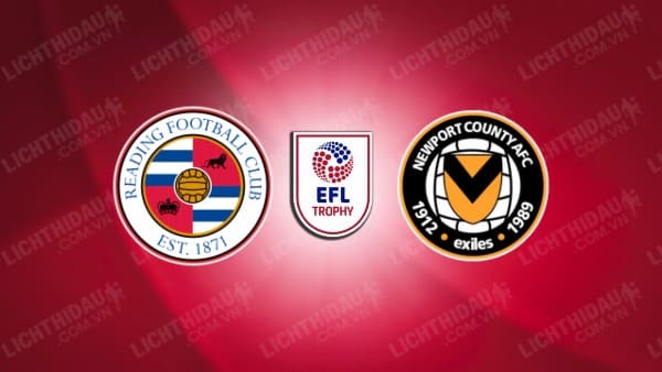 NHẬN ĐỊNH SOI KÈO READING VS NEWPORT COUNTY, 02H00 NGÀY 13/11