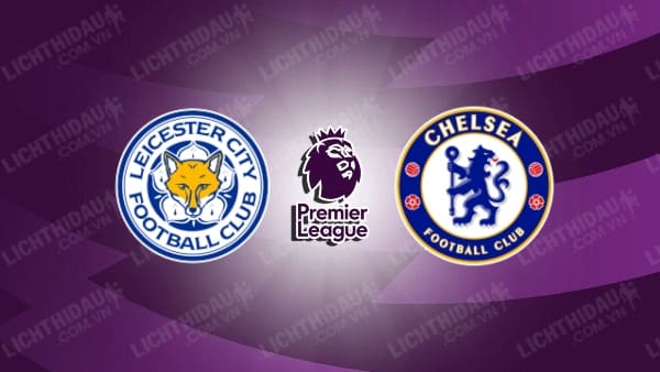 Trực tiếp Leicester City vs Chelsea, 19h30 ngày 23/11, vòng 12 Ngoại hạng Anh