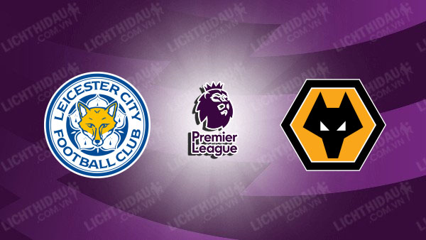 NHẬN ĐỊNH LEICESTER VS WOLVES, 21H00 NGÀY 22/12