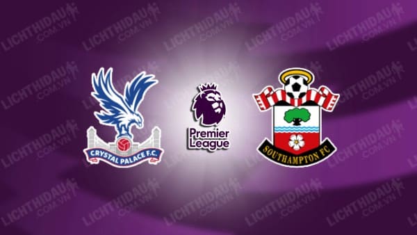 NHẬN ĐỊNH CRYSTAL PALACE VS SOUTHAMPTON, 22H00 NGÀY 29/12