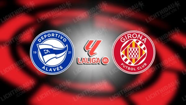 Link xem Alaves vs Girona, 20h00 ngày 11/1, vòng 19 VĐQG Tây Ban Nha