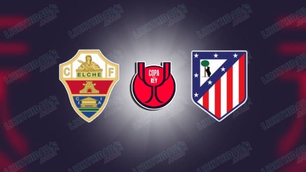 NHẬN ĐỊNH ELCHE VS ATLETICO MADRID, 03H30 NGÀY 16/01