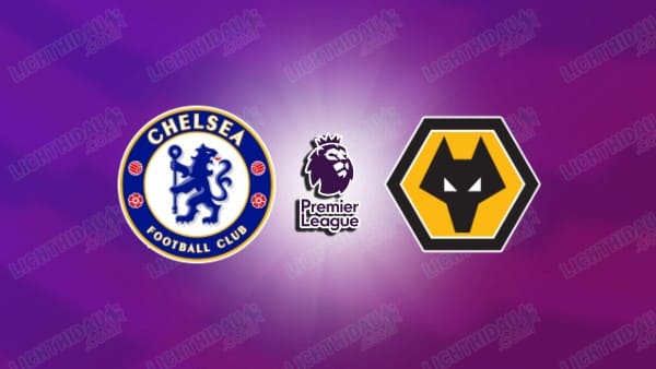 NHẬN ĐỊNH CHELSEA VS WOLVES, 03H00 NGÀY 21/01