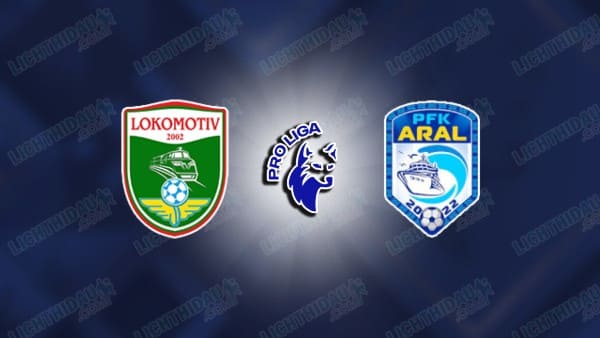 NHẬN ĐỊNH LOKOMOTIV TASHKENT VS ARAL, 21H00 NGÀY 8/5