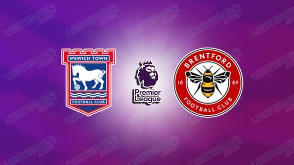 NHẬN ĐỊNH IPSWICH VS BRENTFORD, 21H00 NGÀY 10/05
