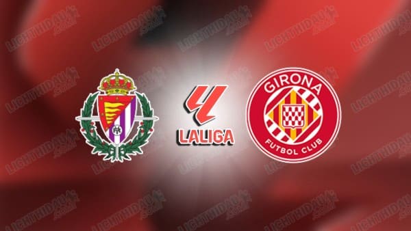 NHẬN ĐỊNH VALLADOLID VS GIRONA, 00H00 NGÀY 14/05
